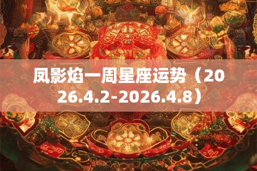凤影焰一周星座运势（2026.4.2-2026.4.8）