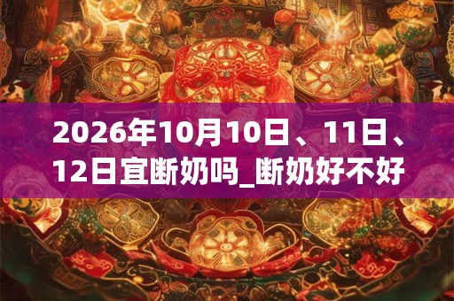 2026年10月10日、11日、12日宜断奶吗_断奶好不好