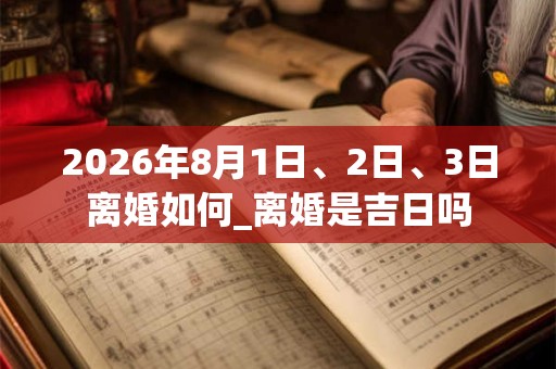 2026年8月1日、2日、3日离婚如何_离婚是吉日吗