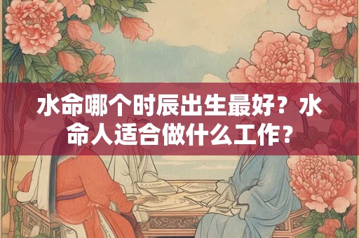 水命哪个时辰出生最好？水命人适合做什么工作？