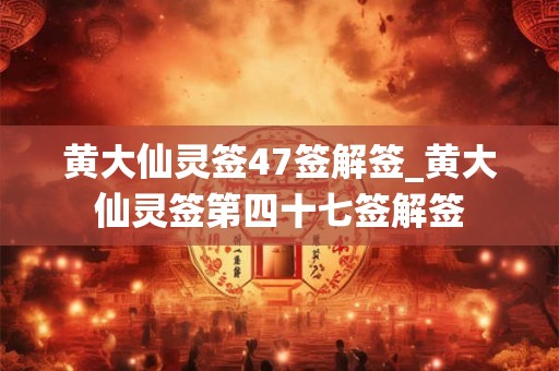 黄大仙灵签47签解签_黄大仙灵签第四十七签解签