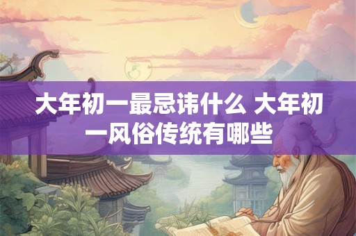 大年初一最忌讳什么 大年初一风俗传统有哪些 大年初一最忌讳什么 大年初一风俗传统有哪些