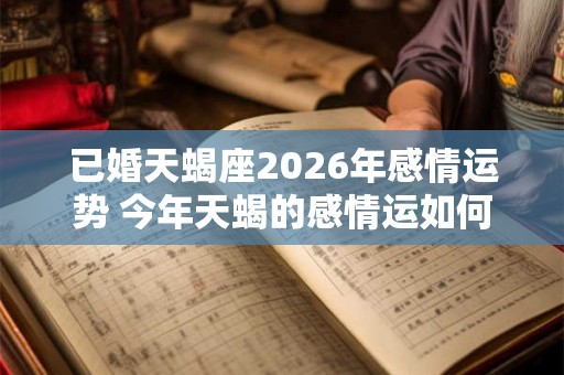 已婚天蝎座2026年感情运势 今年天蝎的感情运如何