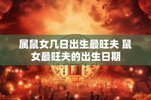 属鼠女几日出生最旺夫 鼠女最旺夫的出生日期