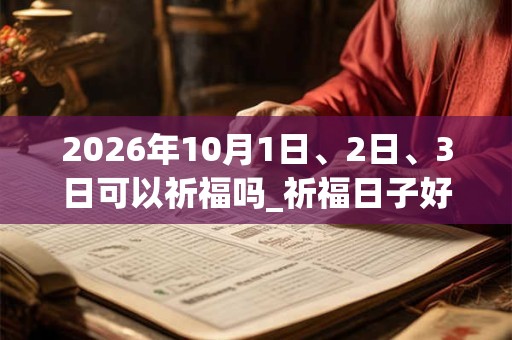 2026年10月1日、2日、3日可以祈福吗_祈福日子好吗