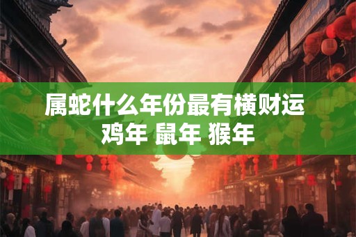属蛇什么年份最有横财运 鸡年 鼠年 猴年