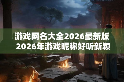 游戏网名大全2026最新版 2026年游戏昵称好听新颖