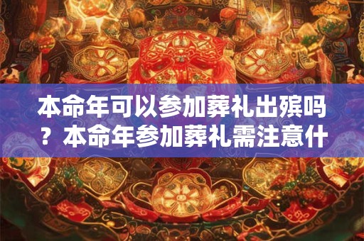 本命年可以参加葬礼出殡吗？本命年参加葬礼需注意什么？
