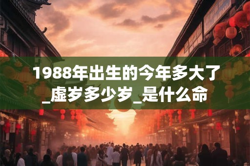 1988年出生的今年多大了_虚岁多少岁_是什么命 1988年出生的今年多大了_虚岁多少岁_是什么命