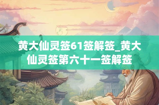 黄大仙灵签61签解签_黄大仙灵签第六十一签解签