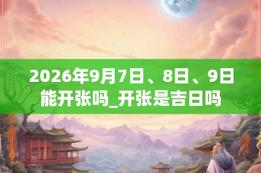 2026年9月7日、8日、9日能开张吗_开张是吉日吗