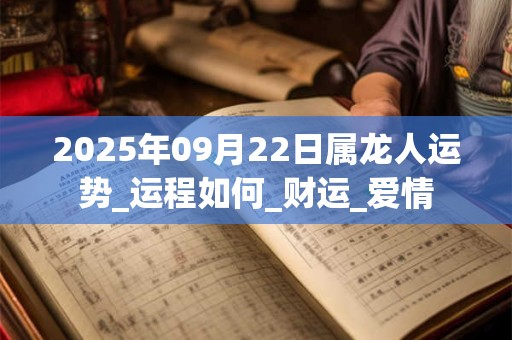 2025年09月22日属龙人运势_运程如何_财运_爱情