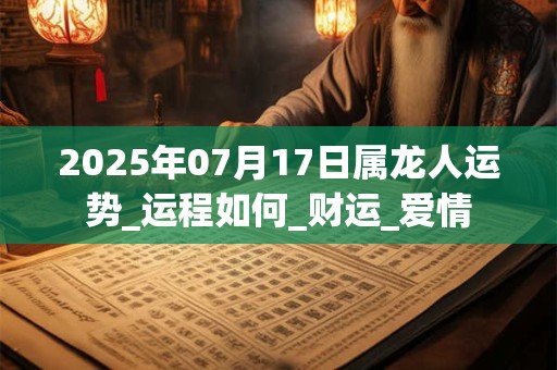 2025年07月17日属龙人运势_运程如何_财运_爱情 2025年07月17日属龙人运势_运程如何_财运_爱情