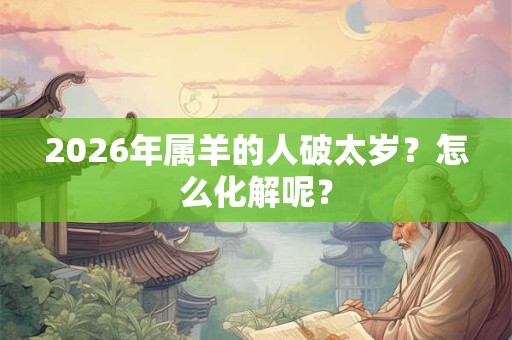 2026年属羊的人破太岁？怎么化解呢？