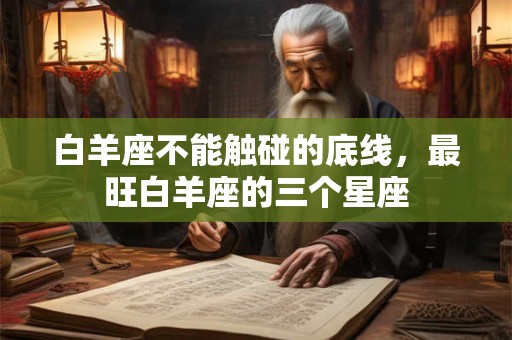 白羊座不能触碰的底线，最旺白羊座的三个星座