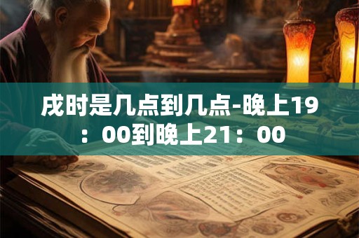 戌时是几点到几点-晚上19：00到晚上21：00