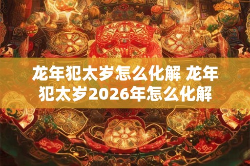龙年犯太岁怎么化解 龙年犯太岁2026年怎么化解