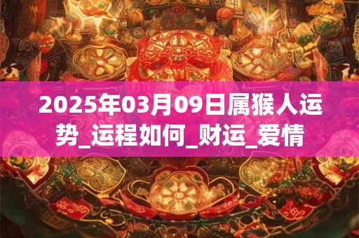 2025年03月09日属猴人运势_运程如何_财运_爱情 2025年03月09日属猴人运势_运程如何_财运_爱情