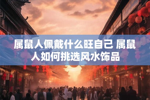属鼠人佩戴什么旺自己 属鼠人如何挑选风水饰品 属鼠人佩戴什么旺自己 属鼠人如何挑选风水饰品