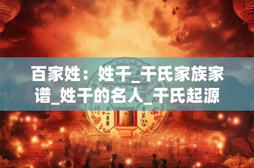 百家姓:姓干_干氏家族家谱_姓干的名人_干氏起源 百家姓:姓干_干氏家族家谱_姓干的名人_干氏起源