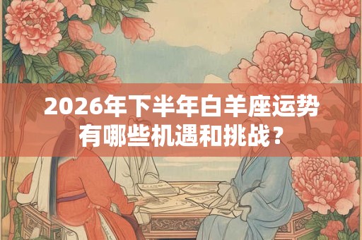 2026年下半年白羊座运势有哪些机遇和挑战？