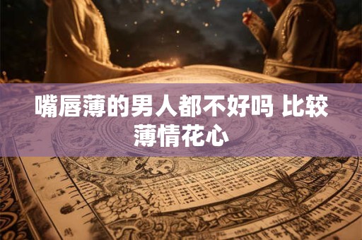 嘴唇薄的男人都不好吗 比较薄情花心