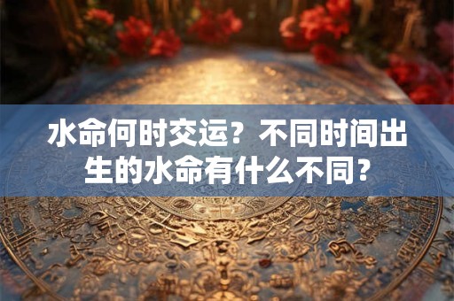 水命何时交运?不同时间出生的水命有什么不同? 水命何时交运?不同时间出生的水命有什么不同?