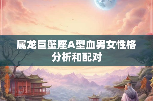属龙巨蟹座A型血男女性格分析和配对