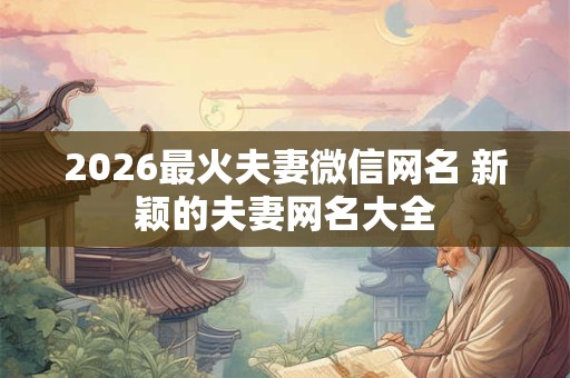 2026最火夫妻微信网名 新颖的夫妻网名大全