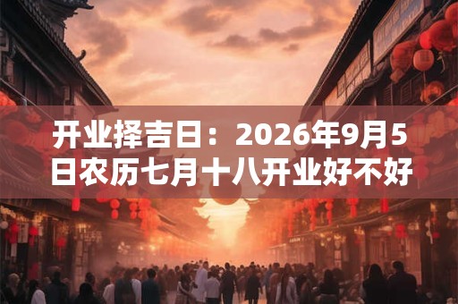 开业择吉日：2026年9月5日农历七月十八开业好不好