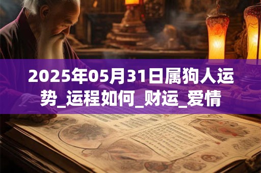 2025年05月31日属狗人运势_运程如何_财运_爱情