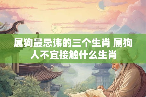 属狗最忌讳的三个生肖 属狗人不宜接触什么生肖