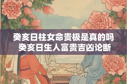 癸亥日柱女命贵极是真的吗 癸亥日生人富贵吉凶论断