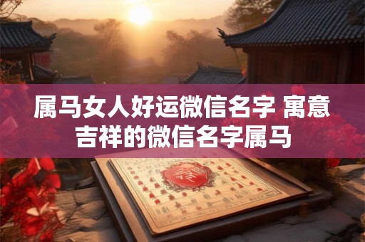 属马女人好运微信名字 寓意吉祥的微信名字属马