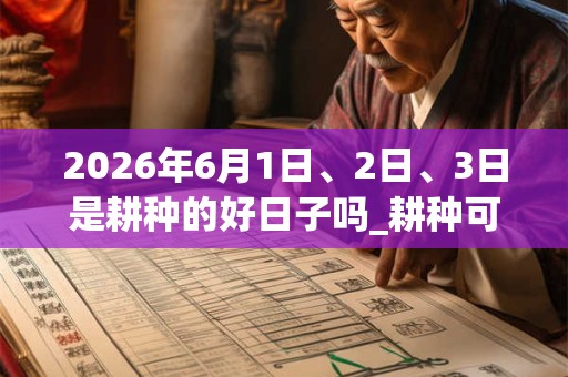 2026年6月1日、2日、3日是耕种的好日子吗_耕种可以吗