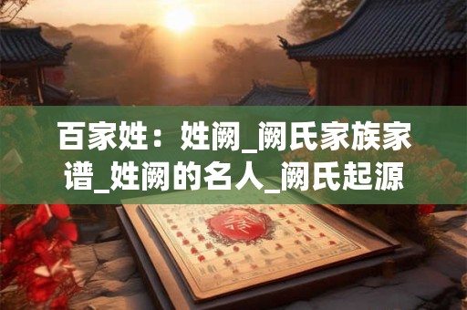 百家姓:姓阙_阙氏家族家谱_姓阙的名人_阙氏起源 百家姓:姓阙_阙氏家族家谱_姓阙的名人_阙氏起源