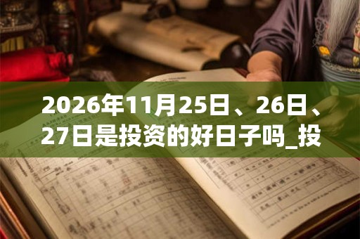 2026年11月25日、26日、27日是投资的好日子吗_投资可以吗