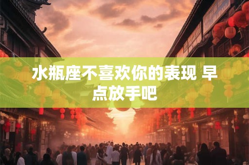 水瓶座不喜欢你的表现 早点放手吧 水瓶座不喜欢你的表现 早点放手吧