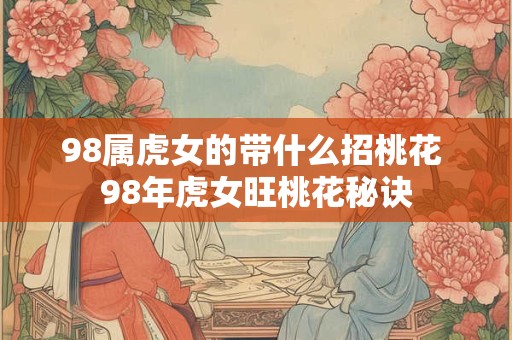 98属虎女的带什么招桃花 98年虎女旺桃花秘诀