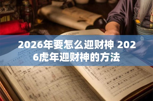 2026年要怎么迎财神 2026虎年迎财神的方法