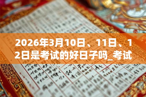 2026年3月10日、11日、12日是考试的好日子吗_考试可以吗