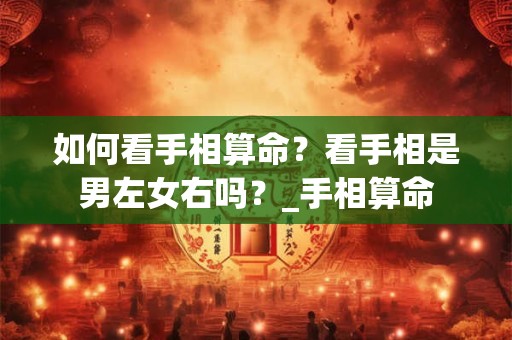 如何看手相算命?看手相是男左女右吗?_手相算命 如何看手相算命?看手相是男左女右吗?_手相算命