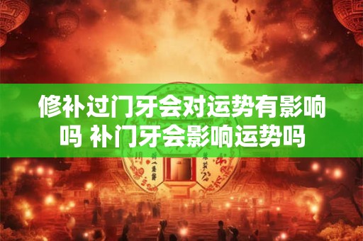 修补过门牙会对运势有影响吗 补门牙会影响运势吗 修补过门牙会对运势有影响吗 补门牙会影响运势吗