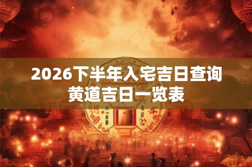 2026下半年入宅吉日查询黄道吉日一览表