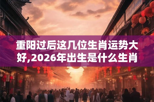 重阳过后这几位生肖运势大好,2026年出生是什么生肖