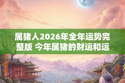 属猪人2026年全年运势完整版 今年属猪的财运和运气如何2026