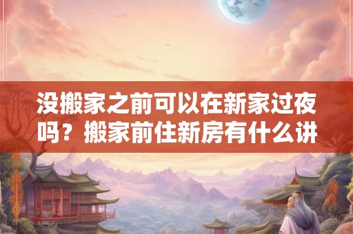 没搬家之前可以在新家过夜吗？搬家前住新房有什么讲究？