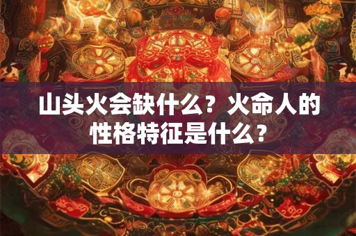 山头火会缺什么？火命人的性格特征是什么？