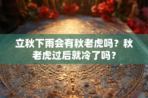 立秋下雨会有秋老虎吗？秋老虎过后就冷了吗？