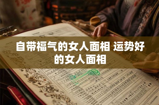 自带福气的女人面相 运势好的女人面相